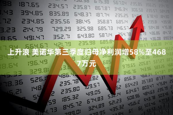 上升浪 美诺华第三季度归母净利润增58%至4687万元
