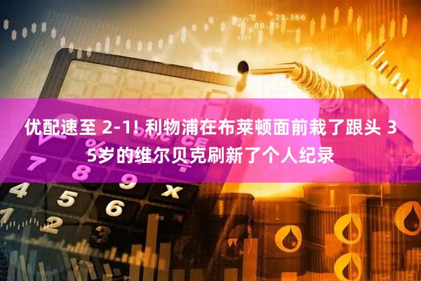 优配速至 2-1! 利物浦在布莱顿面前栽了跟头 35岁的维尔贝克刷新了个人纪录