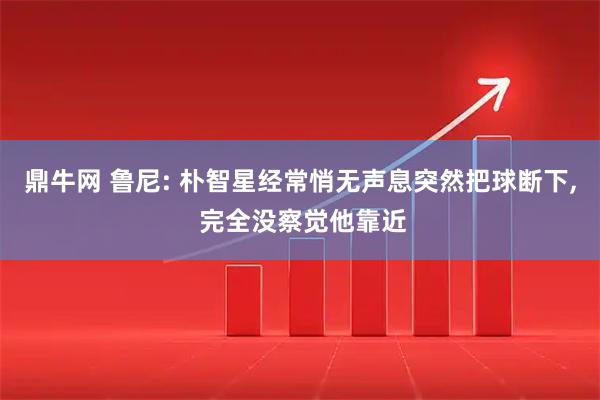 鼎牛网 鲁尼: 朴智星经常悄无声息突然把球断下, 完全没察觉他靠近