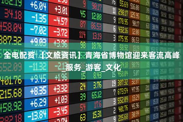 全电配资 【文旅资讯】青海省博物馆迎来客流高峰_服务_游客_文化
