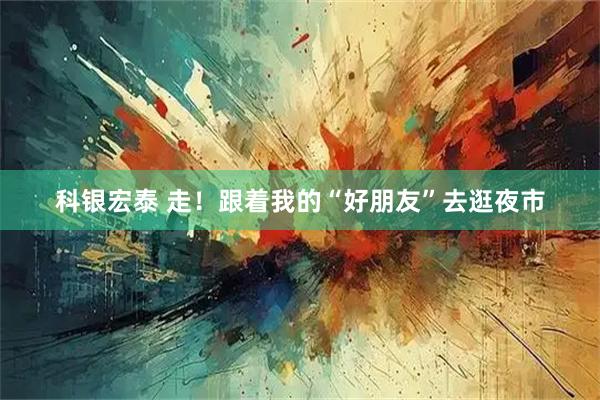 科银宏泰 走！跟着我的“好朋友”去逛夜市